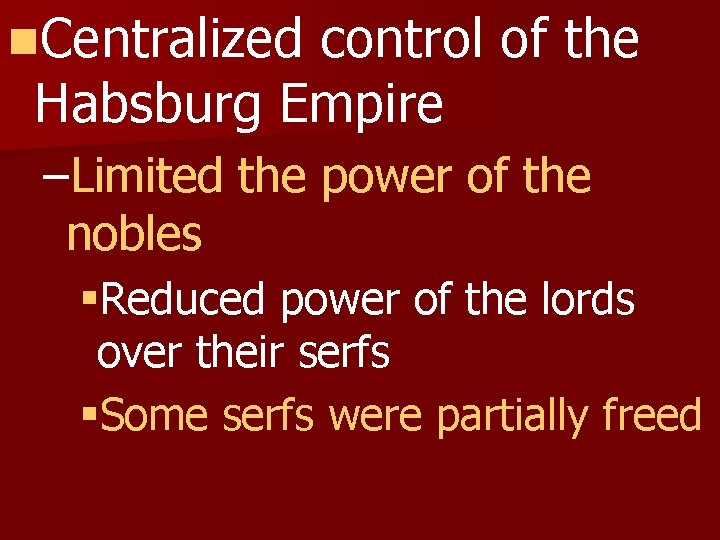 n. Centralized control of the Habsburg Empire –Limited the power of the nobles §Reduced