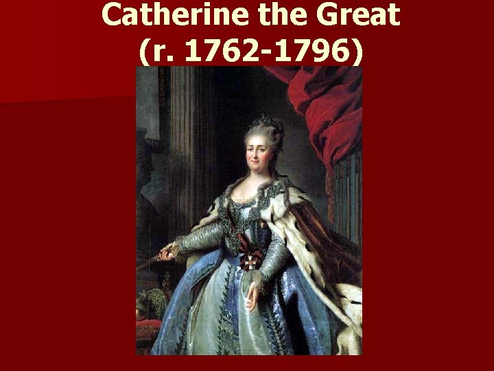 Catherine the Great (r. 1762 -1796) 