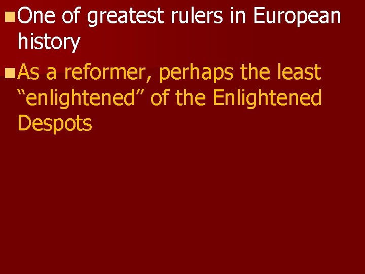 n One of greatest rulers in European history n As a reformer, perhaps the