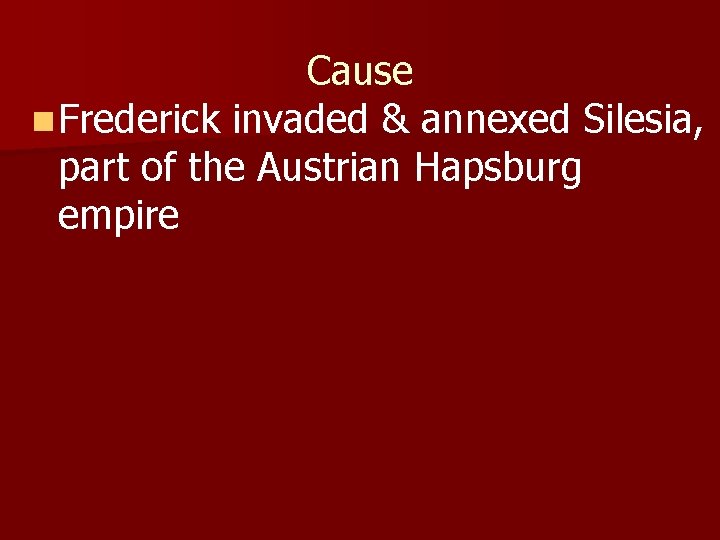 Cause n Frederick invaded & annexed Silesia, part of the Austrian Hapsburg empire 