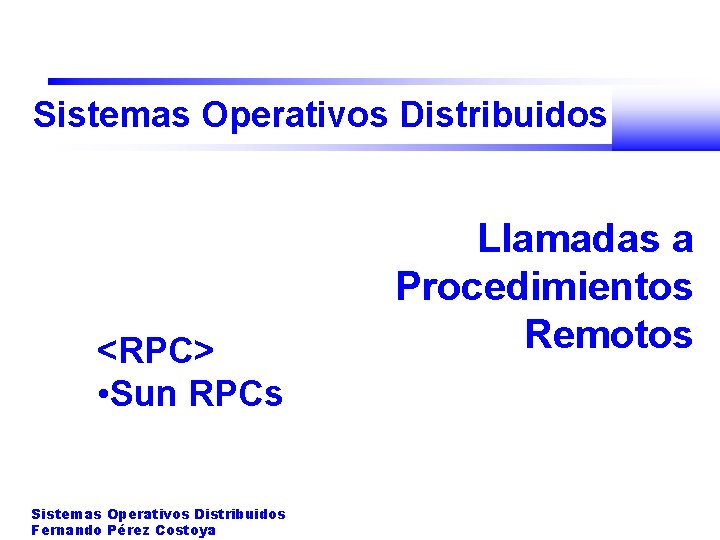 Sistemas Operativos Distribuidos <RPC> • Sun RPCs Sistemas Operativos Distribuidos Fernando Pérez Costoya Llamadas