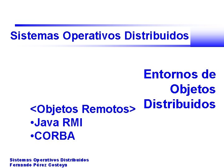Sistemas Operativos Distribuidos Entornos de Objetos <Objetos Remotos> Distribuidos • Java RMI • CORBA