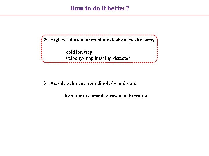 How to do it better? Ø High-resolution anion photoelectron spectroscopy cold ion trap velocity-map