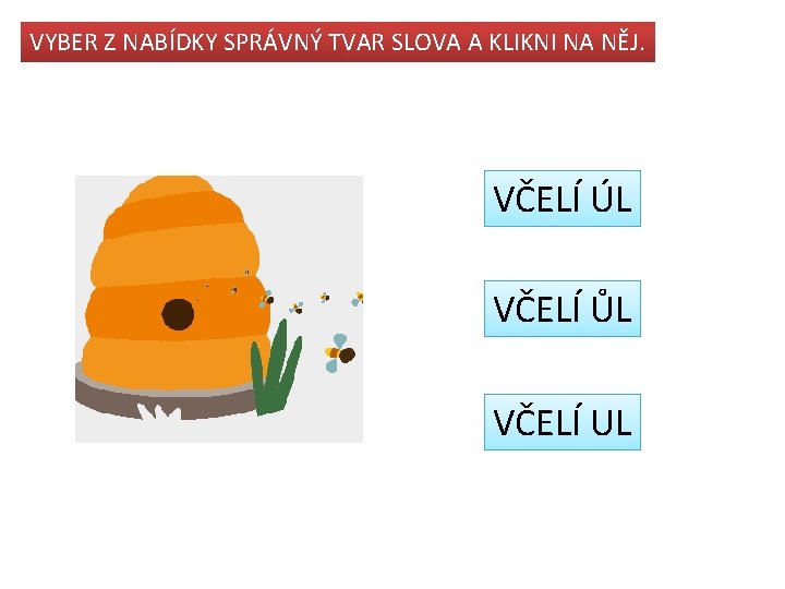 VYBER Z NABÍDKY SPRÁVNÝ TVAR SLOVA A KLIKNI NA NĚJ. VČELÍ ÚL VČELÍ ŮL