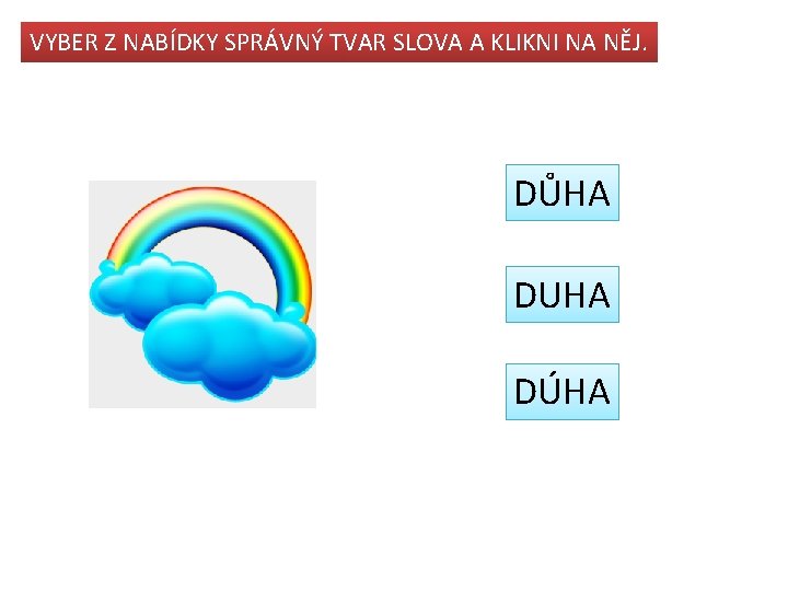 VYBER Z NABÍDKY SPRÁVNÝ TVAR SLOVA A KLIKNI NA NĚJ. DŮHA DUHA DÚHA 