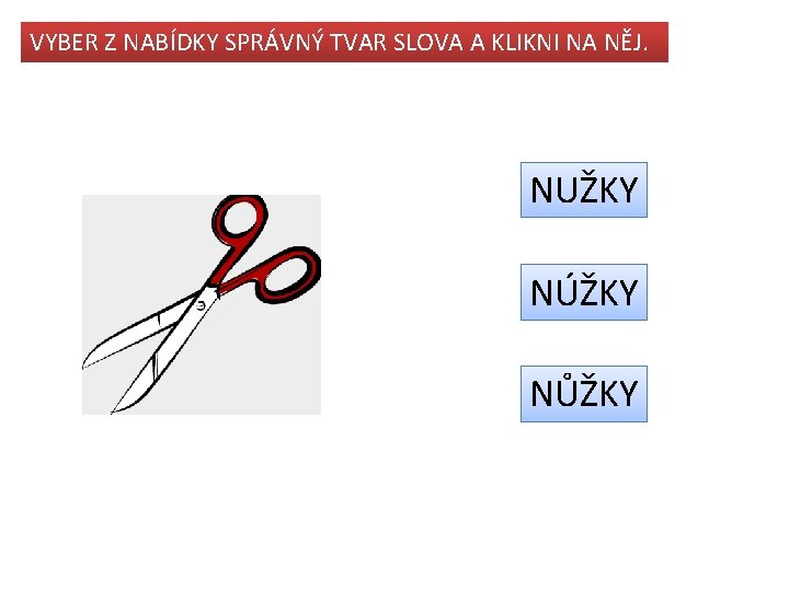 VYBER Z NABÍDKY SPRÁVNÝ TVAR SLOVA A KLIKNI NA NĚJ. NUŽKY NÚŽKY NŮŽKY 