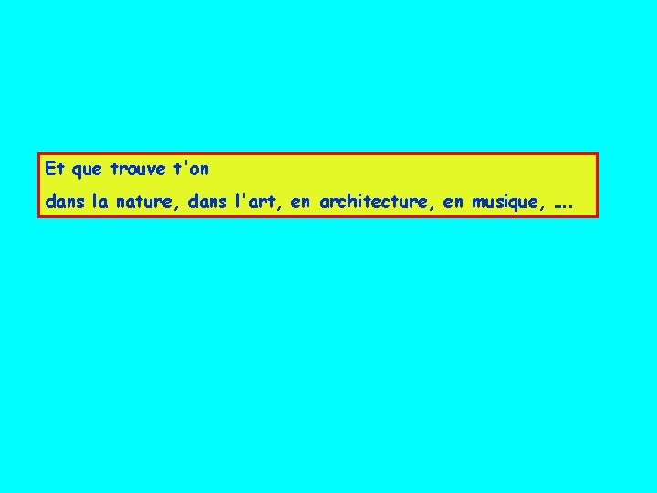 Et que trouve t'on dans la nature, dans l'art, en architecture, en musique, ….