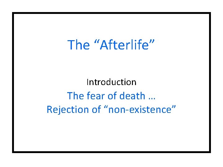 The “Afterlife” Introduction The fear of death … Rejection of “non-existence” 