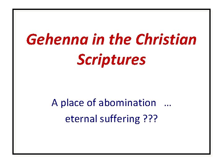 Gehenna in the Christian Scriptures A place of abomination … eternal suffering ? ?