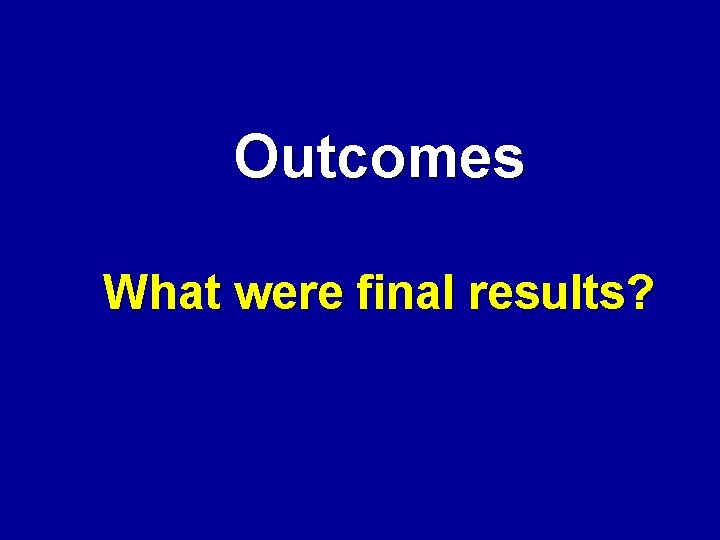 Outcomes What were final results? 