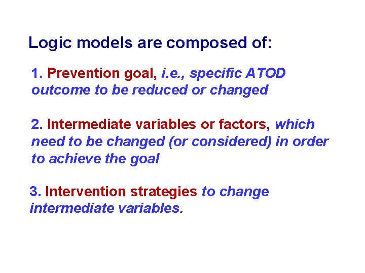 Logic models are composed of: 1. Prevention goal, i. e. , specific ATOD outcome