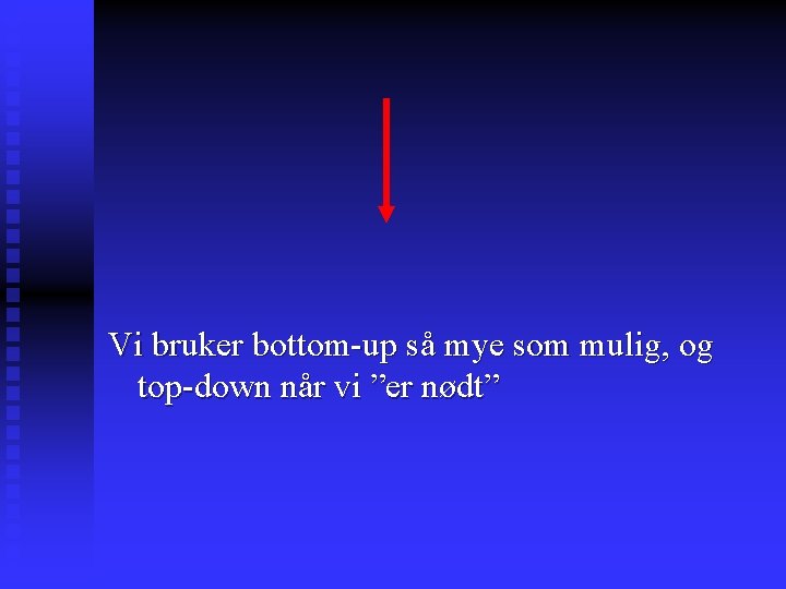 Vi bruker bottom-up så mye som mulig, og top-down når vi ”er nødt” 