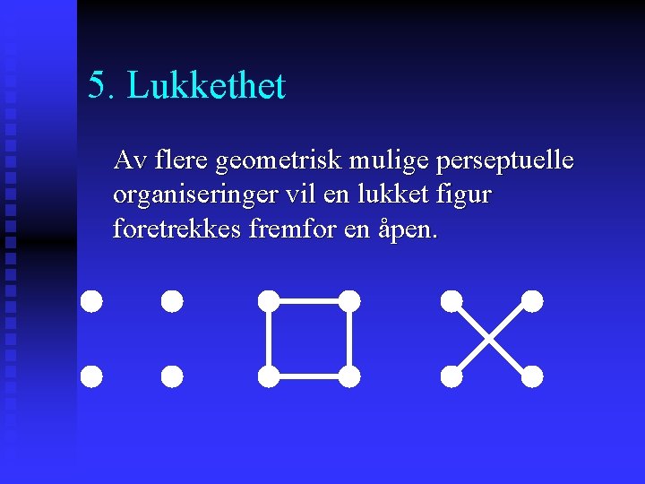 5. Lukkethet Av flere geometrisk mulige perseptuelle organiseringer vil en lukket figur foretrekkes fremfor