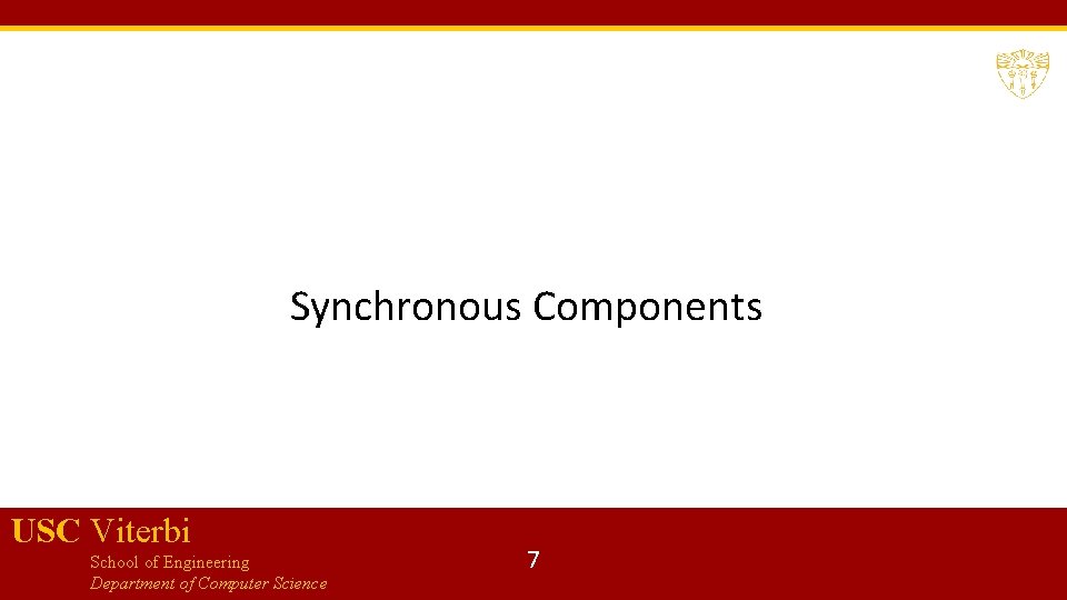 Synchronous Components USC Viterbi School of Engineering Department of Computer Science 7 