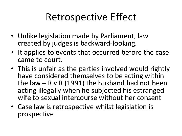 Retrospective Effect • Unlike legislation made by Parliament, law created by judges is backward-looking.