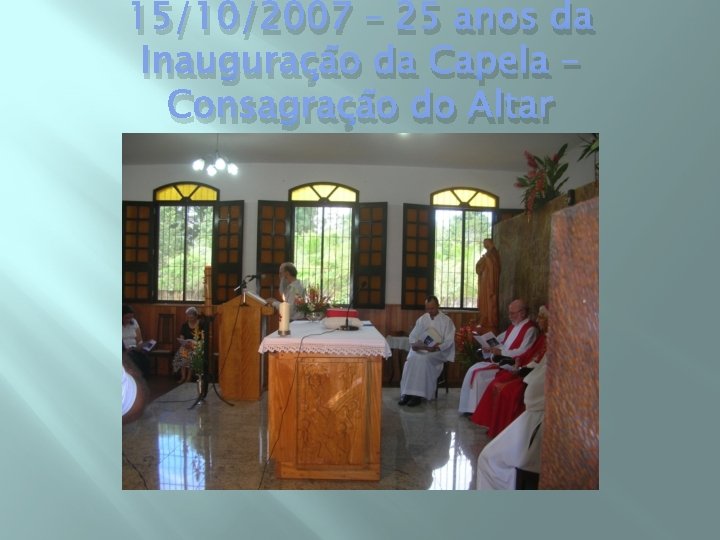 15/10/2007 – 25 anos da Inauguração da Capela – Consagração do Altar 