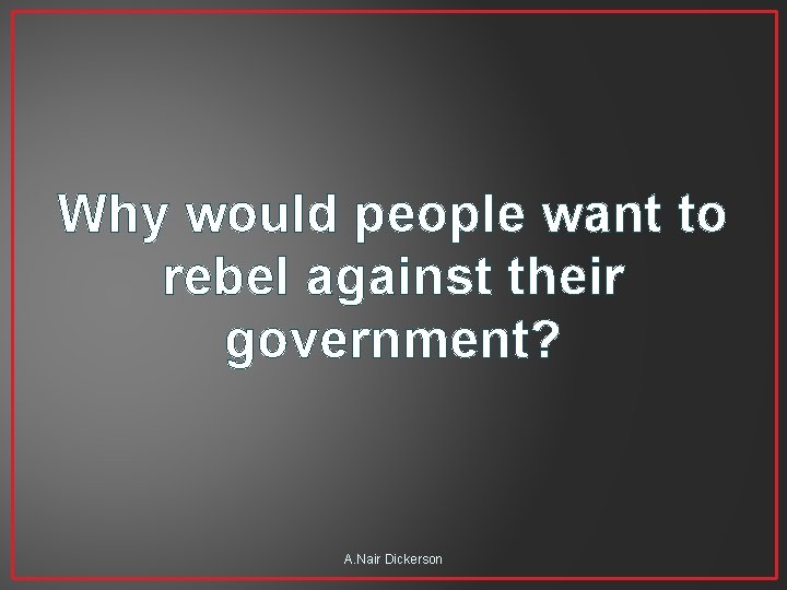Why would people want to rebel against their government? A. Nair Dickerson 