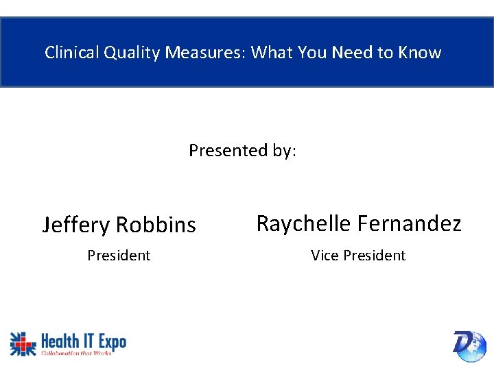 Clinical Quality Measures: What You Need to Know Presented by: Jeffery Robbins Raychelle Fernandez