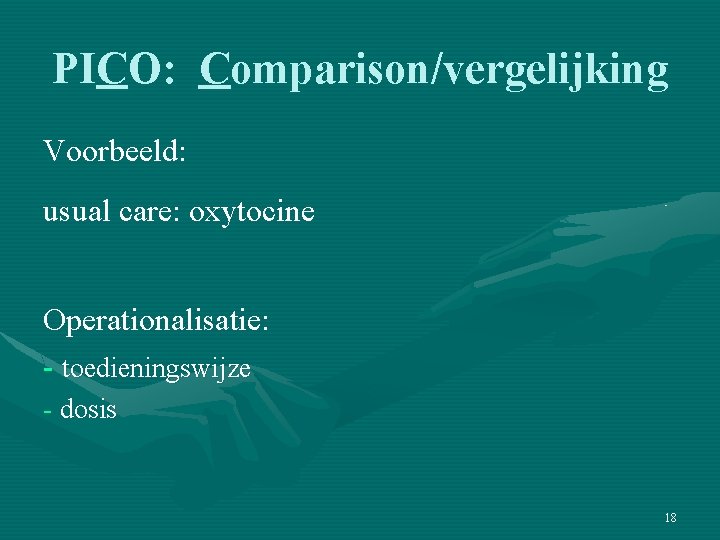 PICO: Comparison/vergelijking Voorbeeld: usual care: oxytocine Operationalisatie: - toedieningswijze - dosis 18 