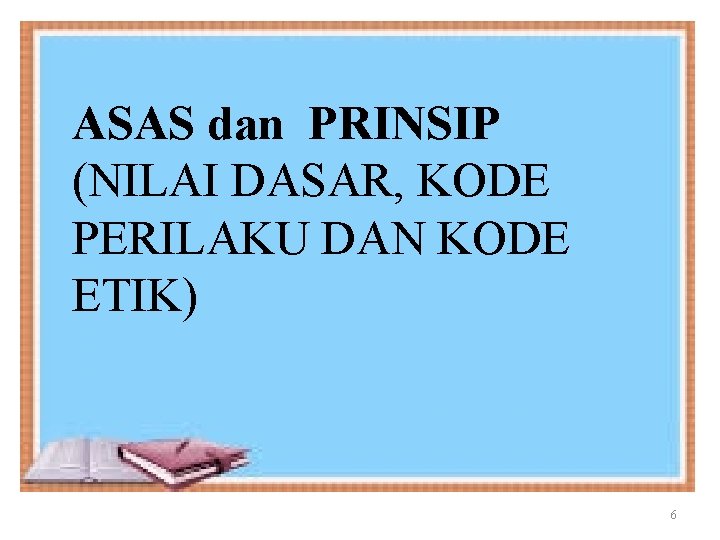 ASAS dan PRINSIP (NILAI DASAR, KODE PERILAKU DAN KODE ETIK) 6 