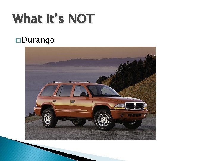 What it’s NOT � Durango 