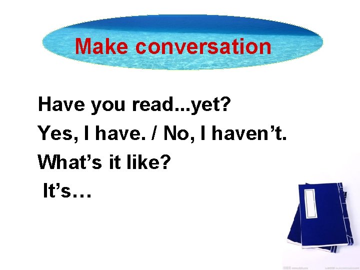 Make conversation Have you read. . . yet? Yes, I have. / No, I