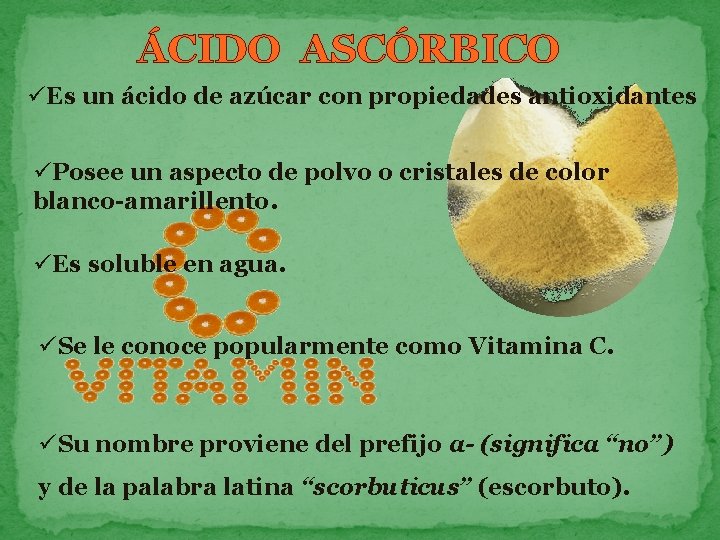 ÁCIDO ASCÓRBICO üEs un ácido de azúcar con propiedades antioxidantes üPosee un aspecto de