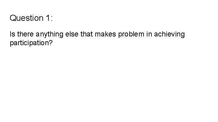 Question 1: Is there anything else that makes problem in achieving participation? 