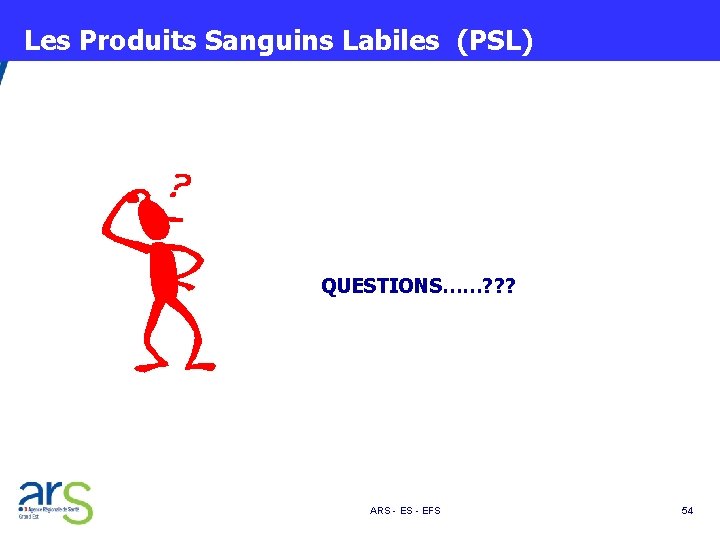  Les Produits Sanguins Labiles (PSL) QUESTIONS……? ? ? ARS - EFS 54 