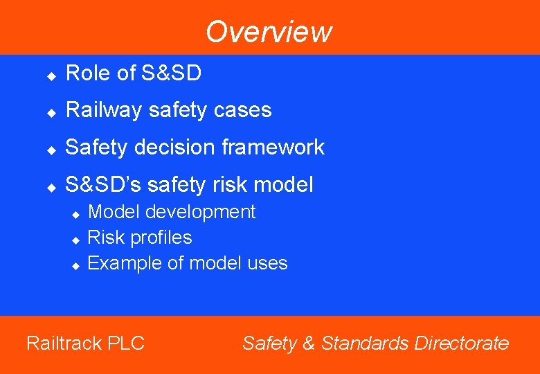 Overview u Role of S&SD u Railway safety cases u Safety decision framework u