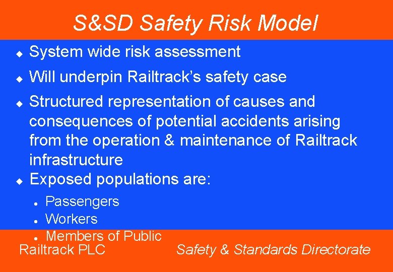 S&SD Safety Risk Model u System wide risk assessment u Will underpin Railtrack’s safety