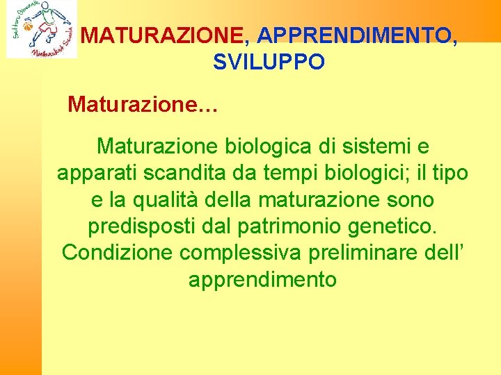 MATURAZIONE, APPRENDIMENTO, SVILUPPO Maturazione… Maturazione biologica di sistemi e apparati scandita da tempi biologici;