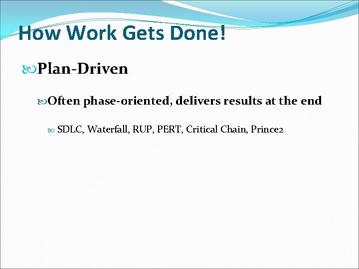 How Work Gets Done! Plan-Driven Often phase-oriented, delivers results at the end SDLC, Waterfall,