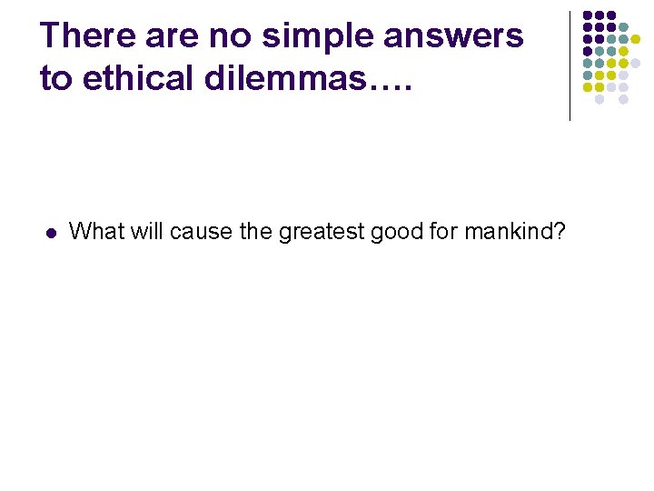 There are no simple answers to ethical dilemmas…. l What will cause the greatest