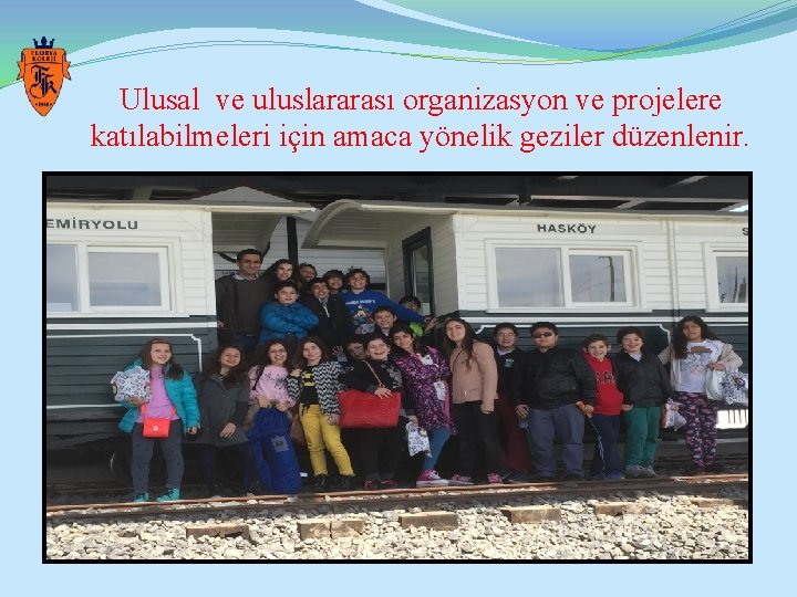Ulusal ve uluslararası organizasyon ve projelere katılabilmeleri için amaca yönelik geziler düzenlenir. 