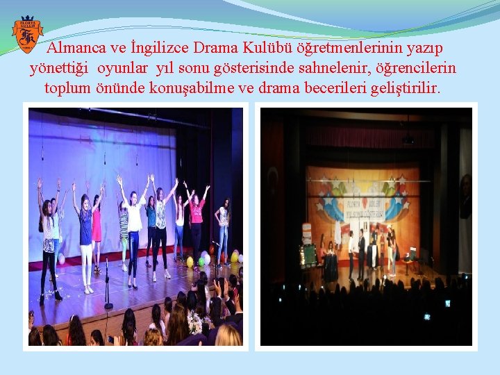 Almanca ve İngilizce Drama Kulübü öğretmenlerinin yazıp yönettiği oyunlar yıl sonu gösterisinde sahnelenir, öğrencilerin