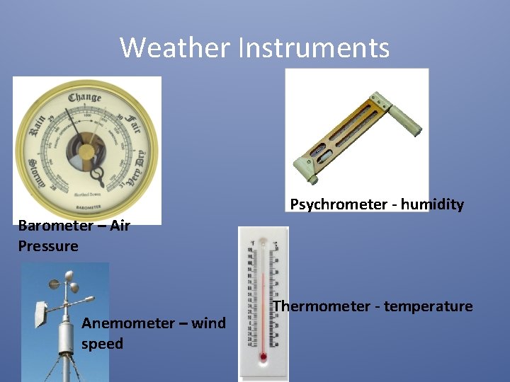 Weather Instruments Psychrometer - humidity Barometer – Air Pressure Anemometer – wind speed Thermometer