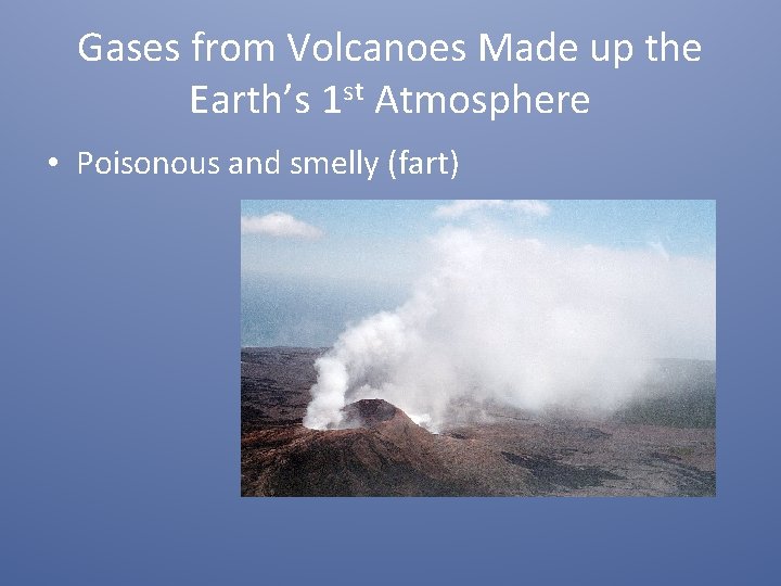 Gases from Volcanoes Made up the Earth’s 1 st Atmosphere • Poisonous and smelly