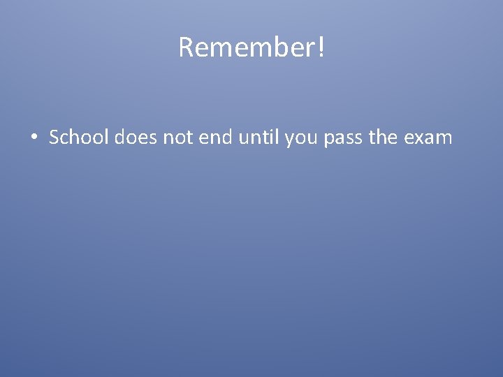 Remember! • School does not end until you pass the exam 