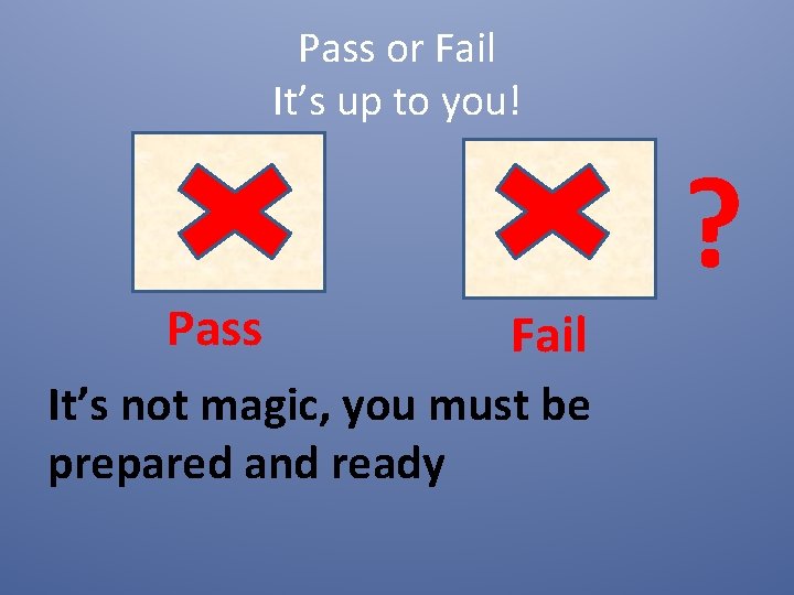 Pass or Fail It’s up to you! Pass Fail It’s not magic, you must