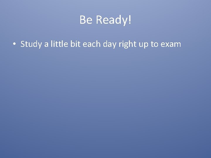 Be Ready! • Study a little bit each day right up to exam 