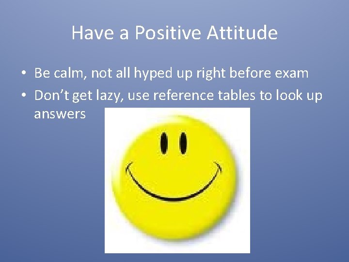 Have a Positive Attitude • Be calm, not all hyped up right before exam