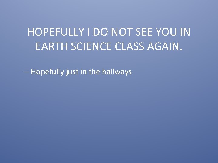 HOPEFULLY I DO NOT SEE YOU IN EARTH SCIENCE CLASS AGAIN. – Hopefully just