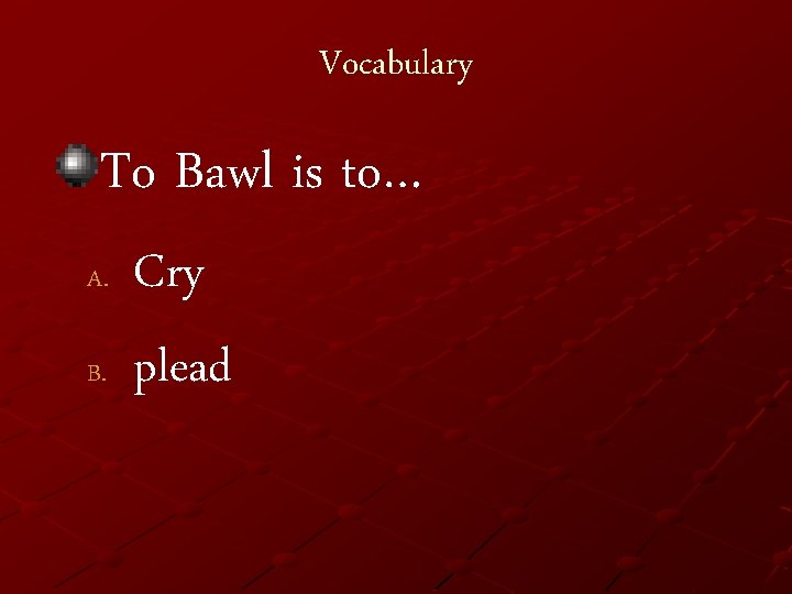 Vocabulary To Bawl is to… A. B. Cry plead 