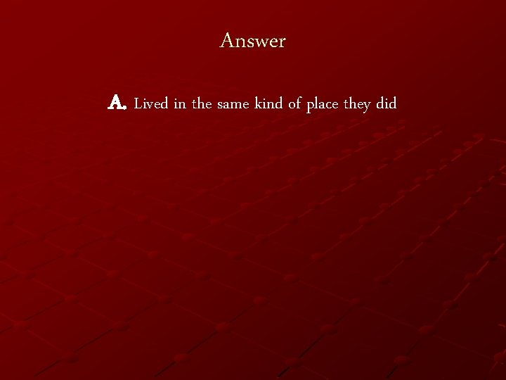 Answer A. Lived in the same kind of place they did 