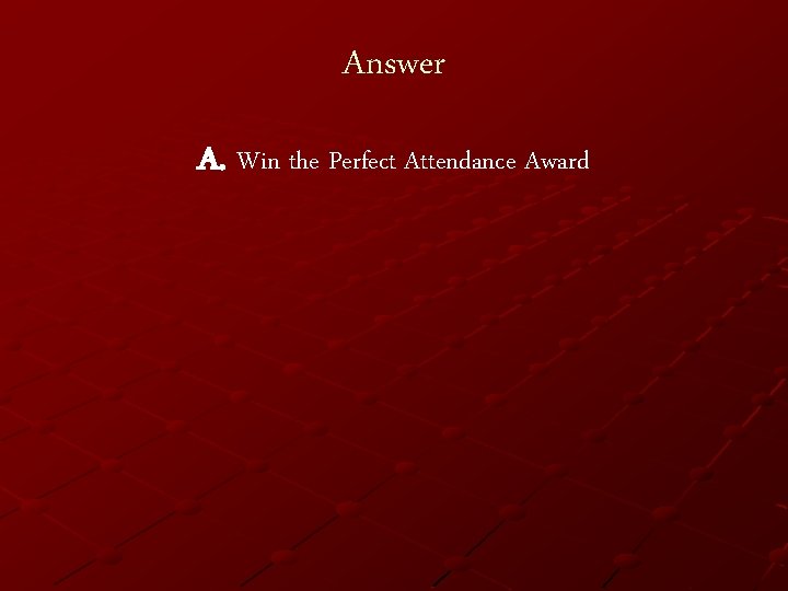 Answer A. Win the Perfect Attendance Award 