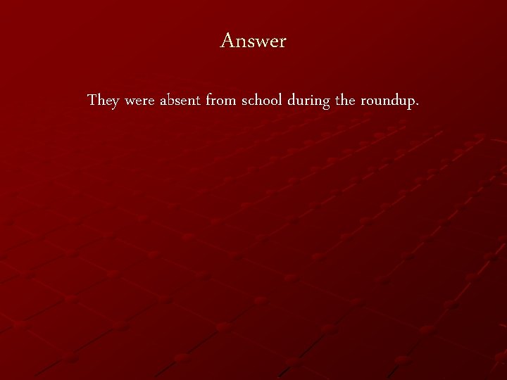 Answer They were absent from school during the roundup. 