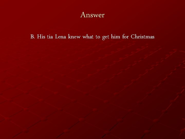 Answer B. His tia Lena knew what to get him for Christmas 