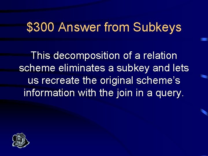 $300 Answer from Subkeys This decomposition of a relation scheme eliminates a subkey and