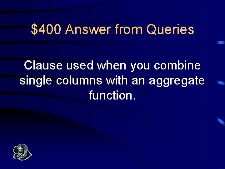 $400 Answer from Queries Clause used when you combine single columns with an aggregate
